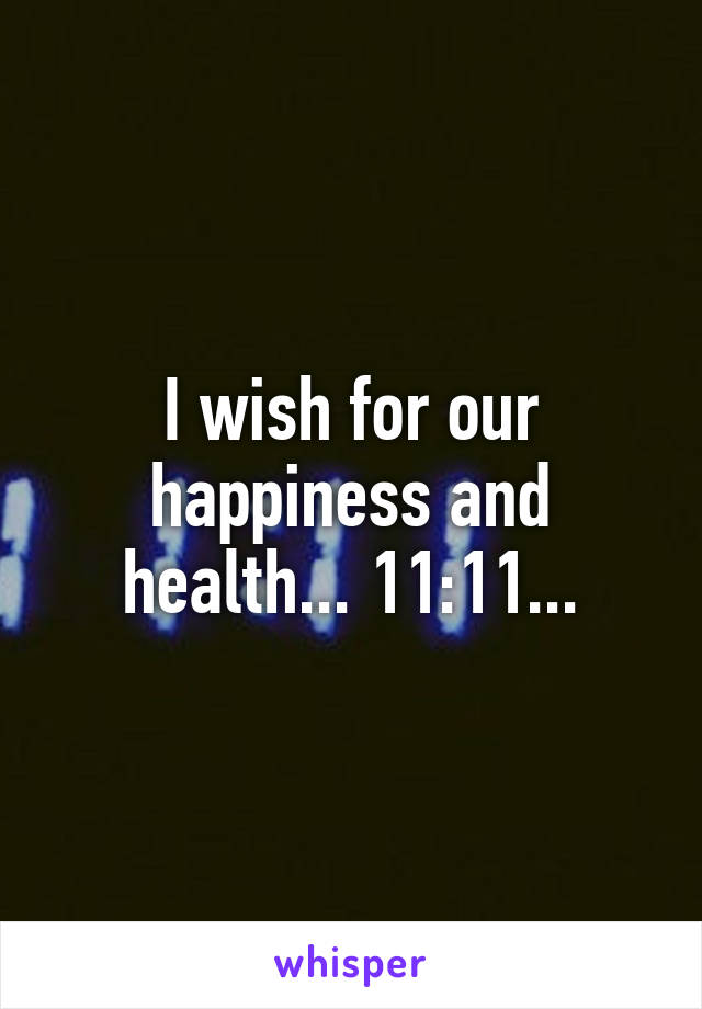 I wish for our happiness and health... 11:11...
