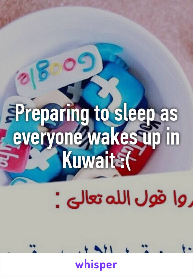 Preparing to sleep as everyone wakes up in Kuwait :(