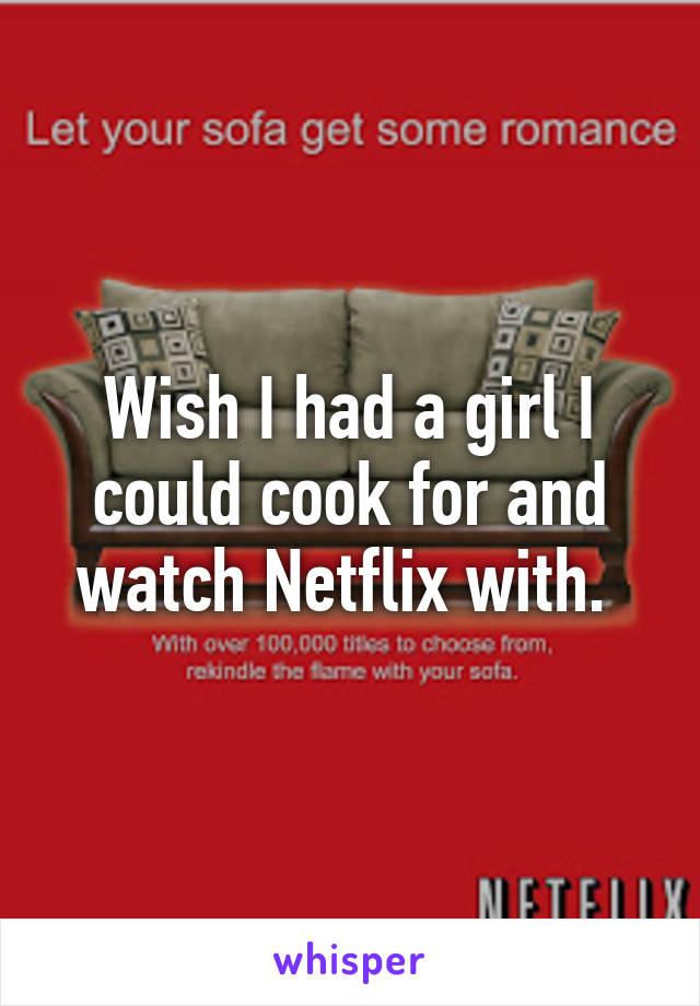 Wish I had a girl I could cook for and watch Netflix with. 