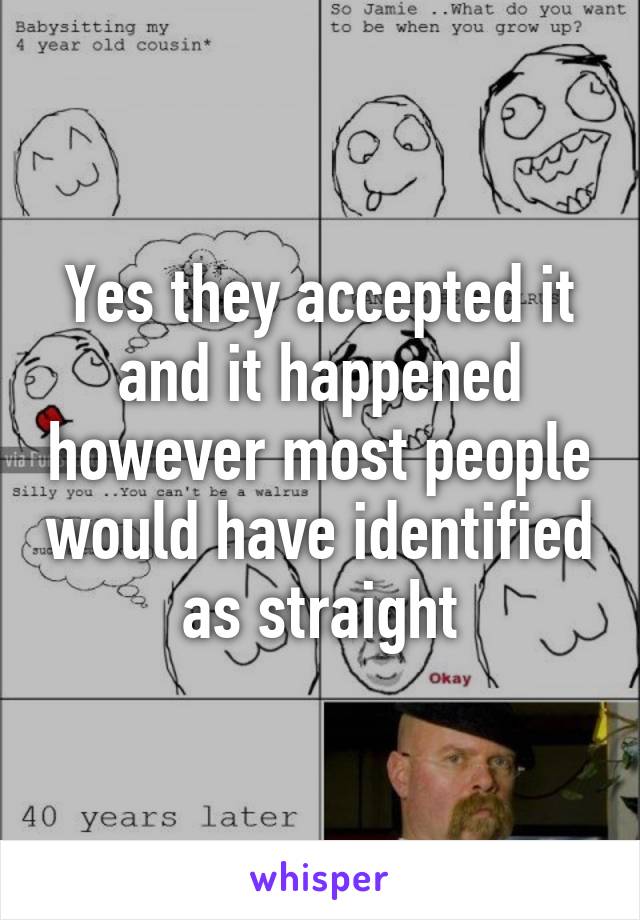 Yes they accepted it and it happened however most people would have identified as straight