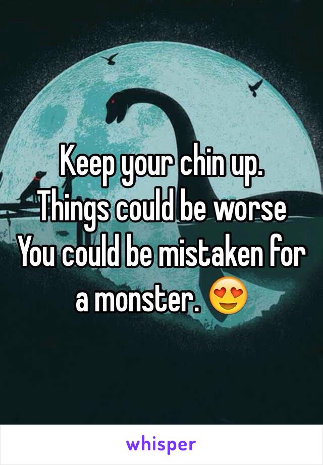 Keep your chin up. 
Things could be worse
You could be mistaken for a monster. 😍