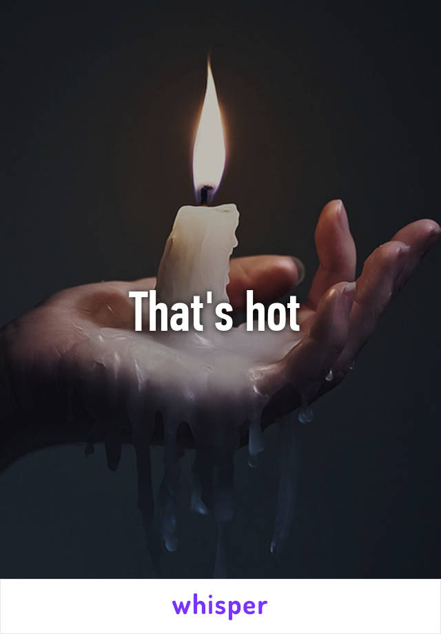 That's hot 
