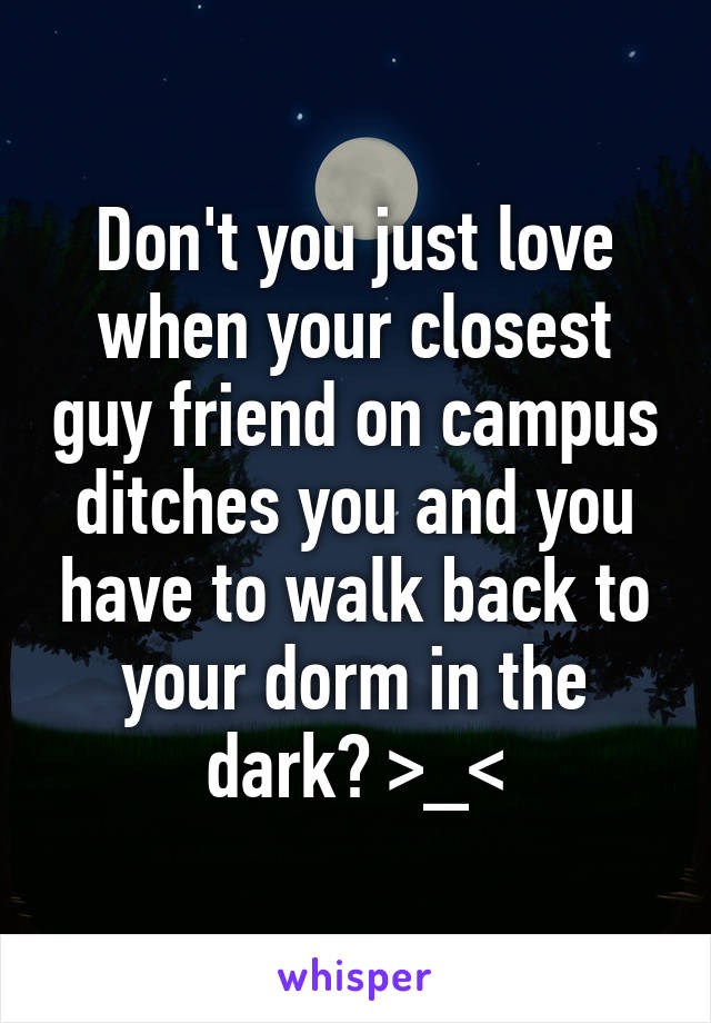 Don't you just love when your closest guy friend on campus ditches you and you have to walk back to your dorm in the dark? >_<