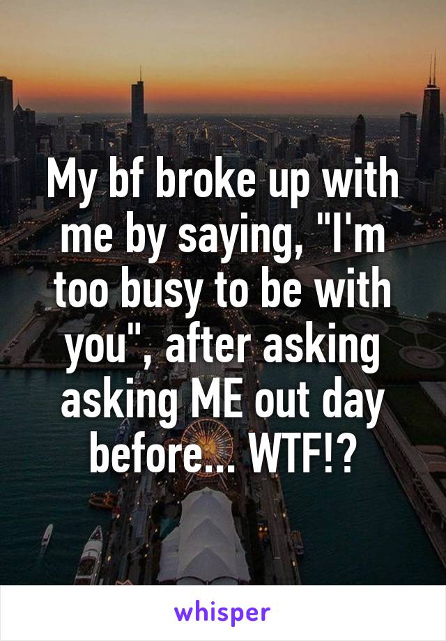 My bf broke up with me by saying, "I'm too busy to be with you", after asking asking ME out day before... WTF!?