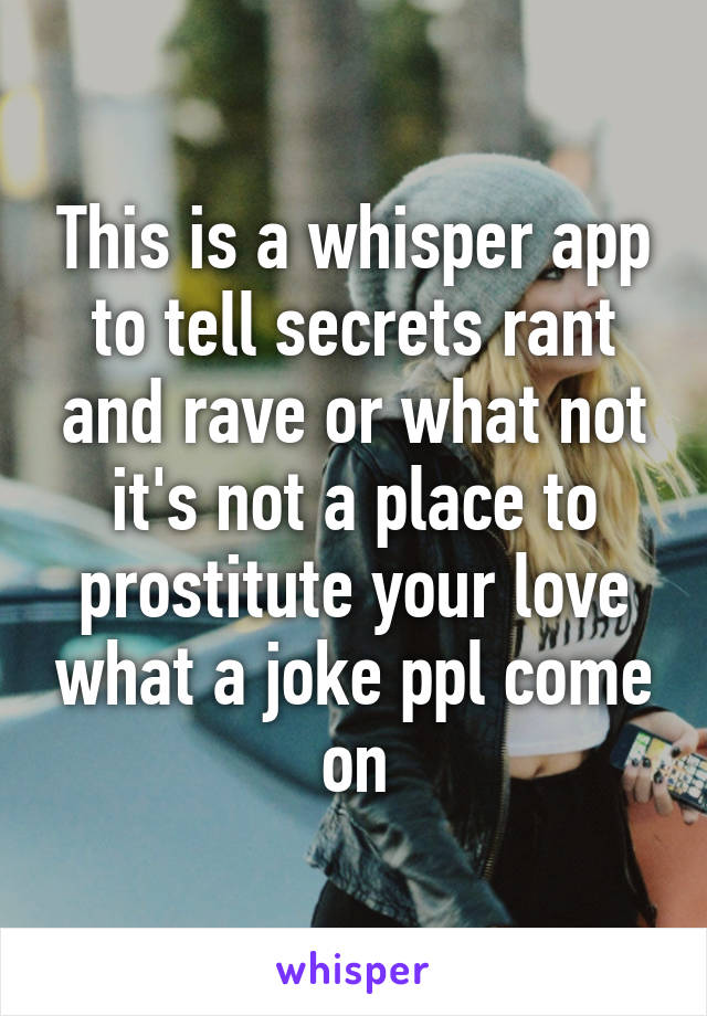 This is a whisper app to tell secrets rant and rave or what not it's not a place to prostitute your love what a joke ppl come on
