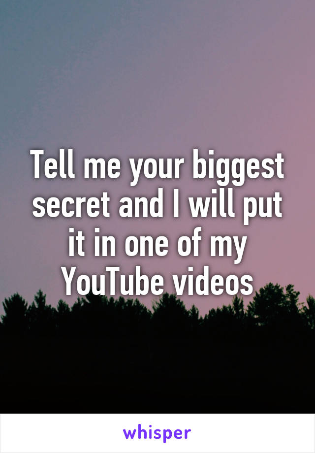 Tell me your biggest secret and I will put it in one of my YouTube videos