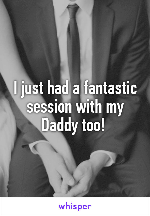 I just had a fantastic session with my Daddy too! 