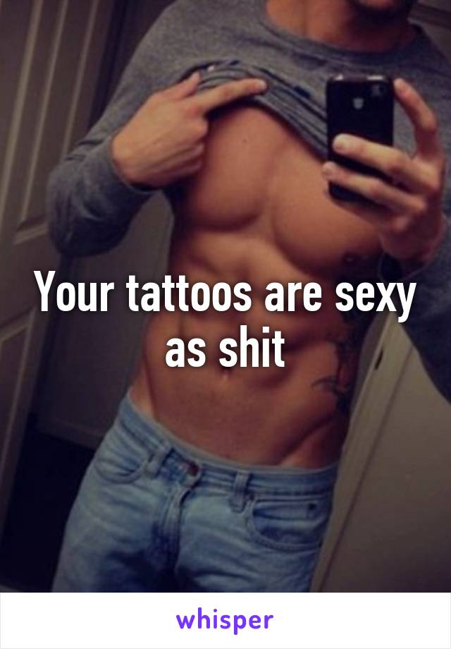 Your tattoos are sexy as shit