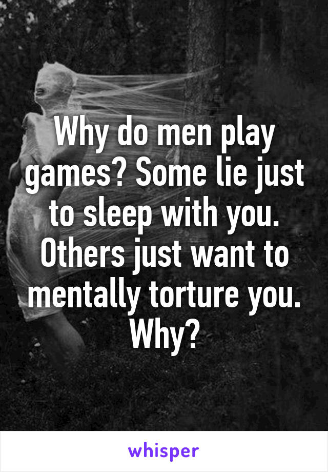Why do men play games? Some lie just to sleep with you. Others just want to mentally torture you. Why?