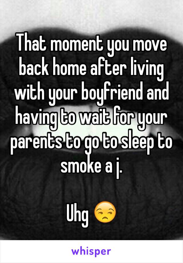 That moment you move back home after living with your boyfriend and having to wait for your parents to go to sleep to smoke a j. 

Uhg 😒 