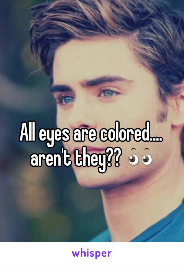 All eyes are colored.... aren't they?? 👀