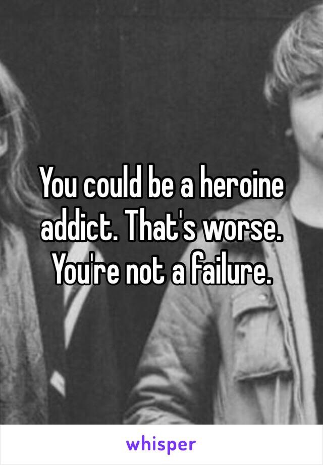 You could be a heroine addict. That's worse. You're not a failure. 