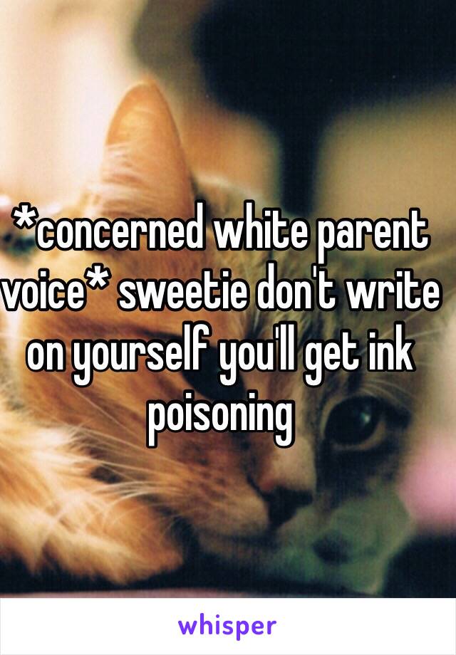 *concerned white parent voice* sweetie don't write on yourself you'll get ink poisoning  