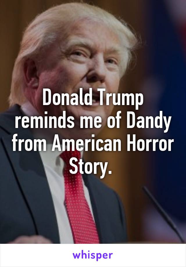 Donald Trump reminds me of Dandy from American Horror Story. 