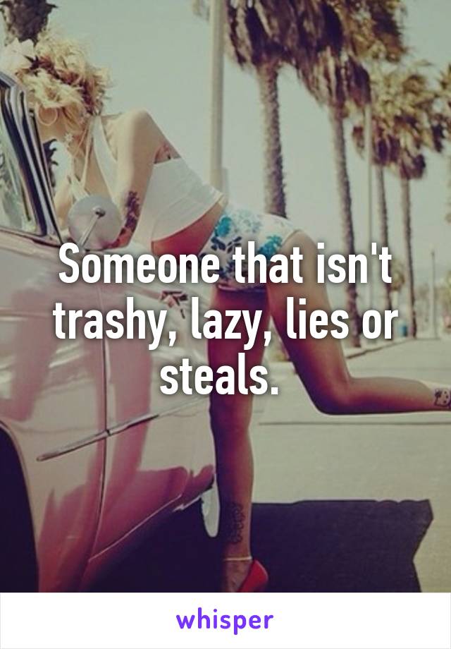 Someone that isn't trashy, lazy, lies or steals. 