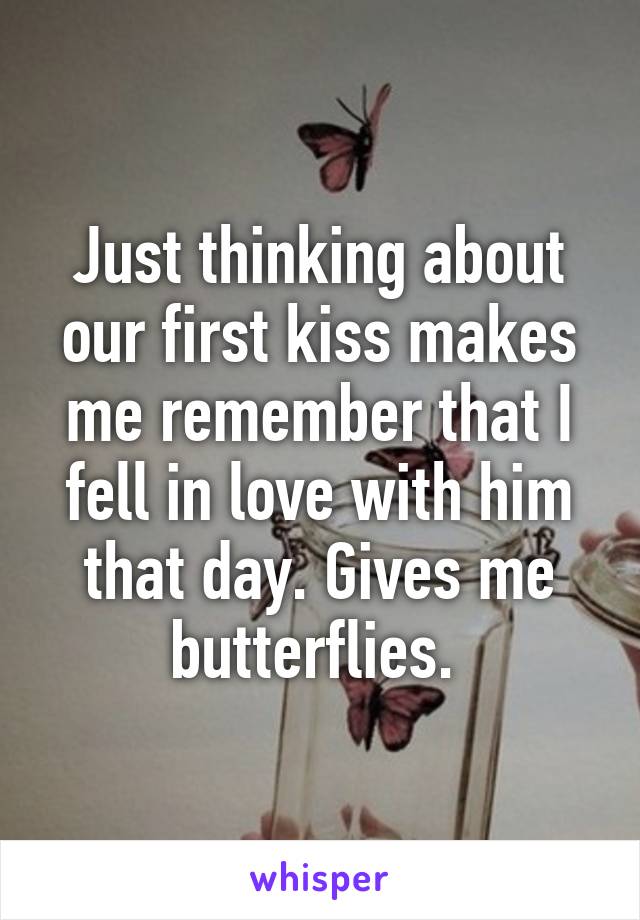 Just thinking about our first kiss makes me remember that I fell in love with him that day. Gives me butterflies. 