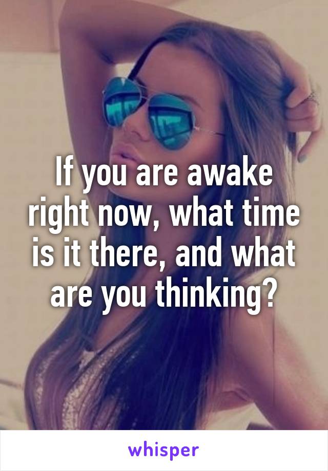 If you are awake right now, what time is it there, and what are you thinking?