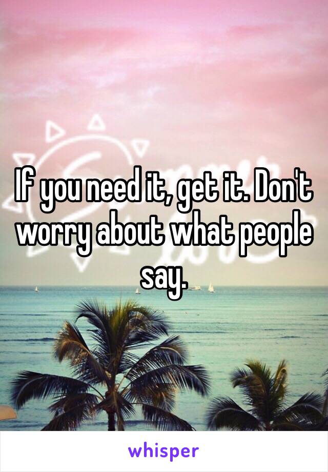 If you need it, get it. Don't worry about what people say. 