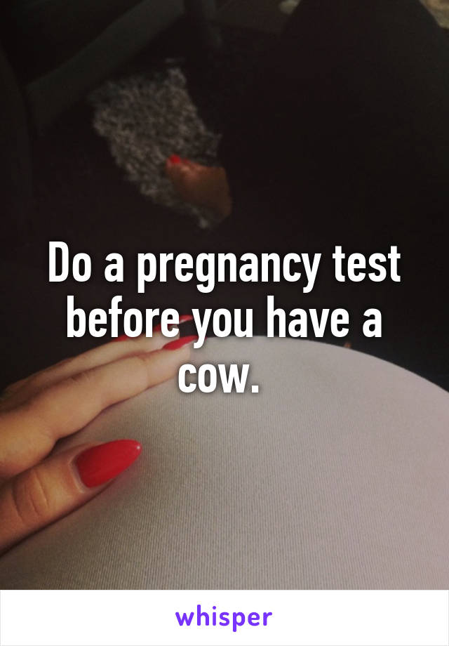 Do a pregnancy test before you have a cow. 