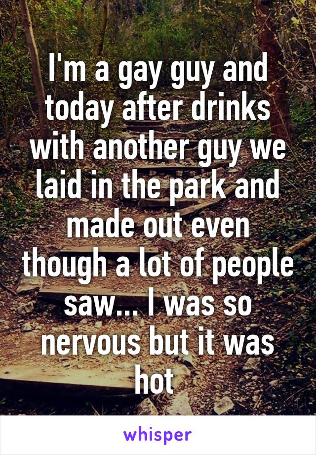 I'm a gay guy and today after drinks with another guy we laid in the park and made out even though a lot of people saw... I was so nervous but it was hot 