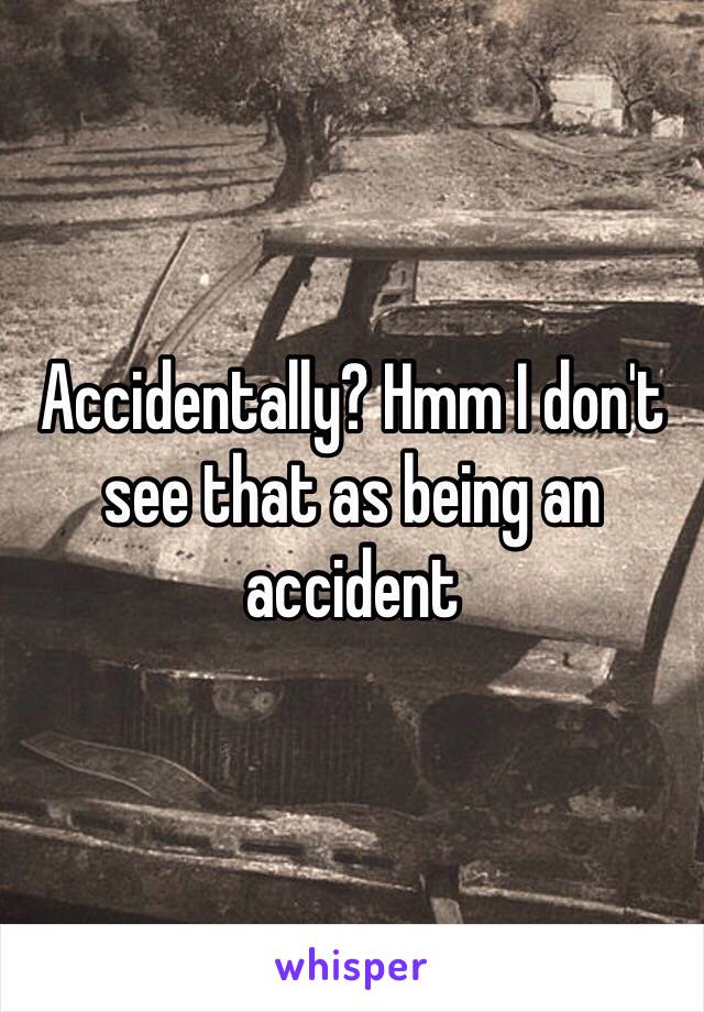 Accidentally? Hmm I don't see that as being an accident 