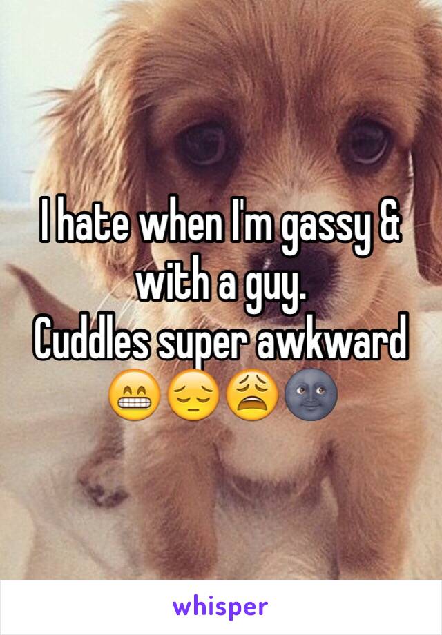 I hate when I'm gassy & with a guy. 
Cuddles super awkward 😁😔😩🌚