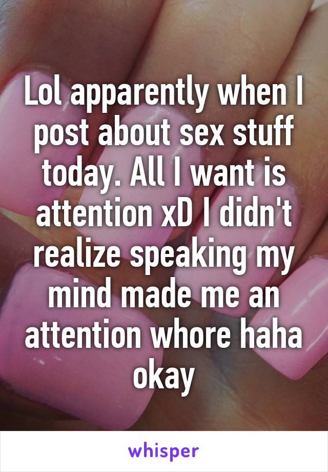 Lol apparently when I post about sex stuff today. All I want is attention xD I didn't realize speaking my mind made me an attention whore haha okay