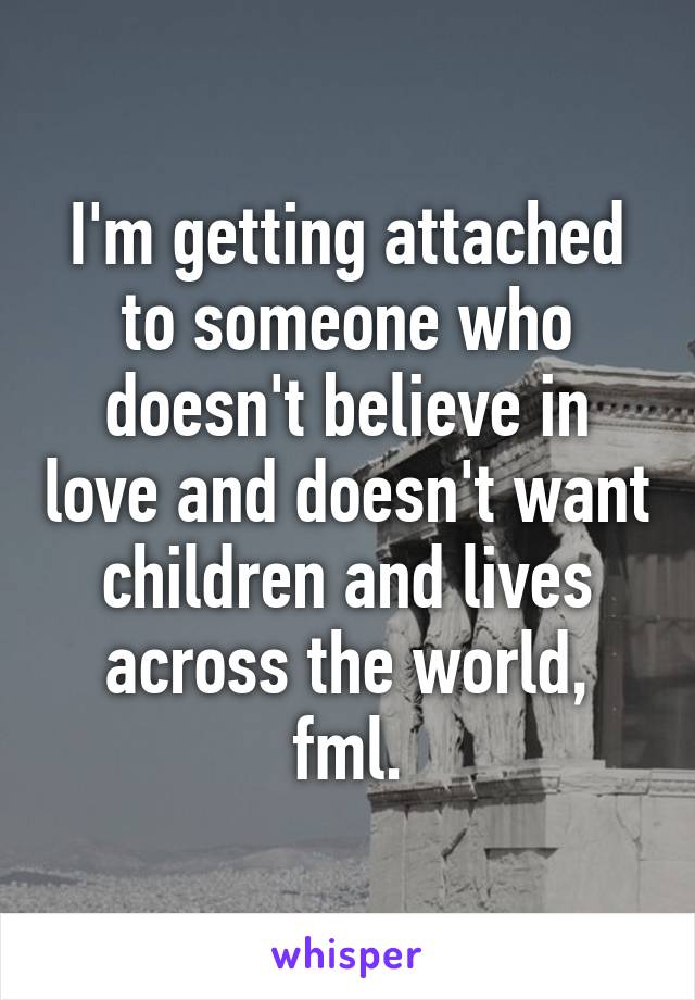 I'm getting attached to someone who doesn't believe in love and doesn't want children and lives across the world, fml.