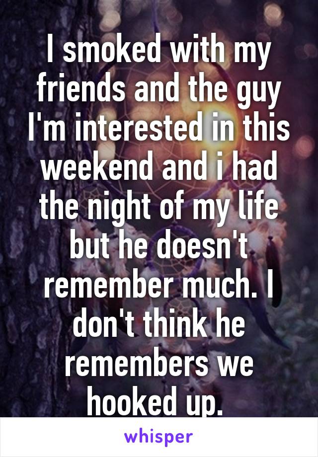 I smoked with my friends and the guy I'm interested in this weekend and i had the night of my life but he doesn't remember much. I don't think he remembers we hooked up. 