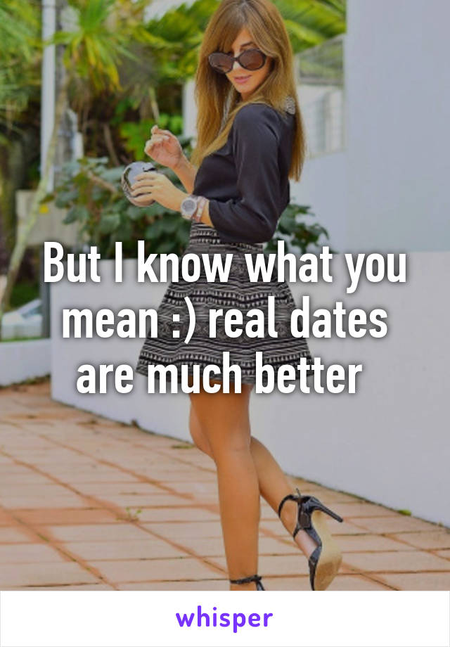 But I know what you mean :) real dates are much better 