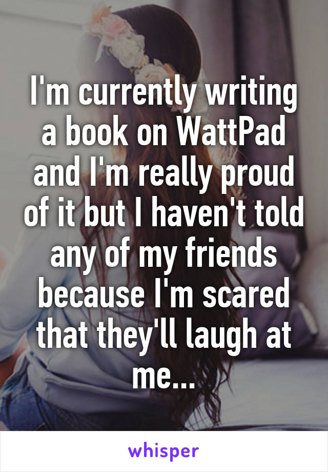 I'm currently writing a book on WattPad and I'm really proud of it but I haven't told any of my friends because I'm scared that they'll laugh at me...
