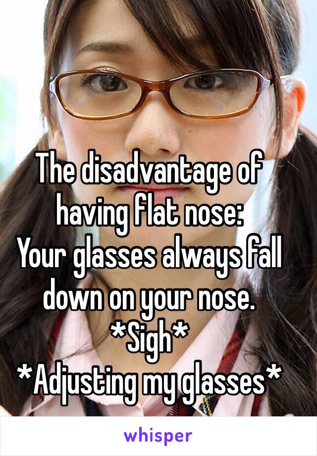 The disadvantage of having flat nose:
Your glasses always fall down on your nose.
*Sigh*
*Adjusting my glasses*