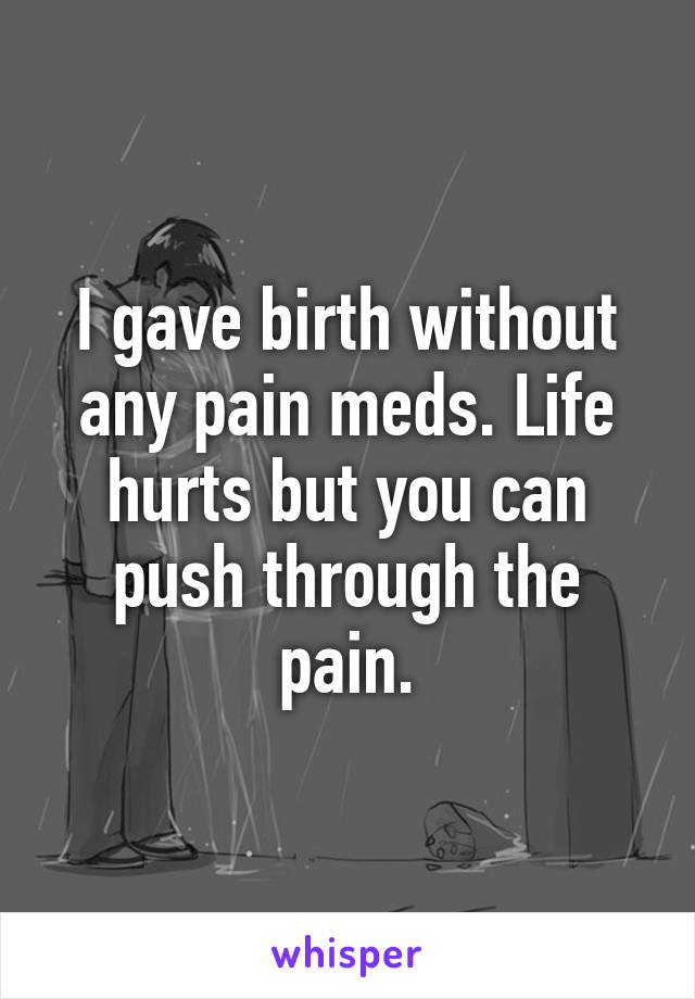 I gave birth without any pain meds. Life hurts but you can push through the pain.