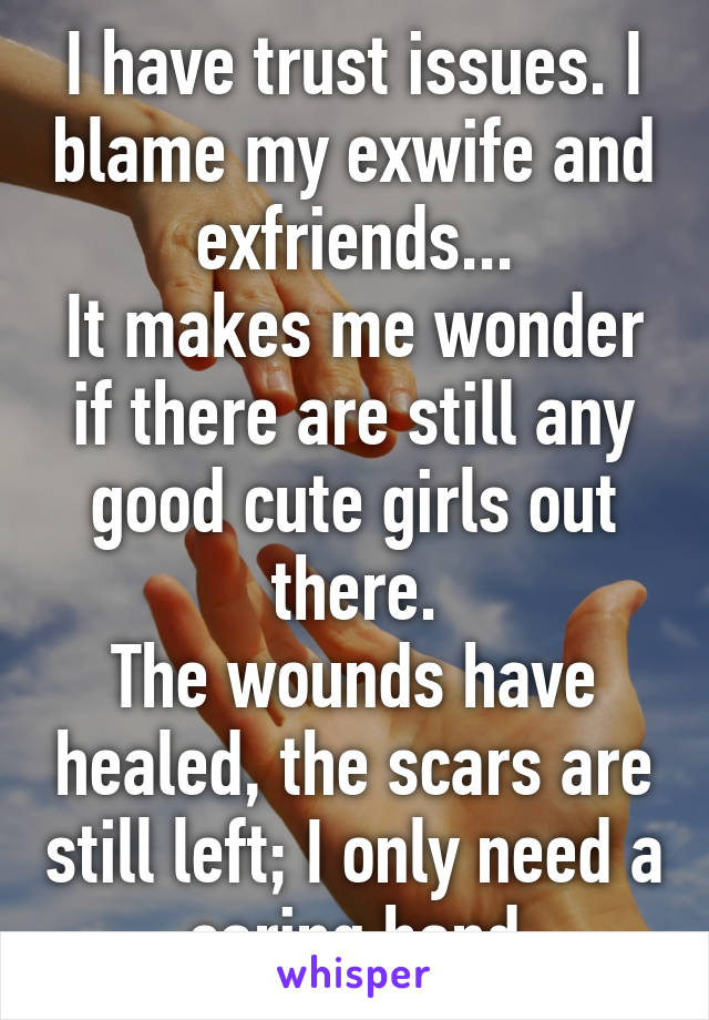 I have trust issues. I blame my exwife and exfriends...
It makes me wonder if there are still any good cute girls out there.
The wounds have healed, the scars are still left; I only need a caring hand