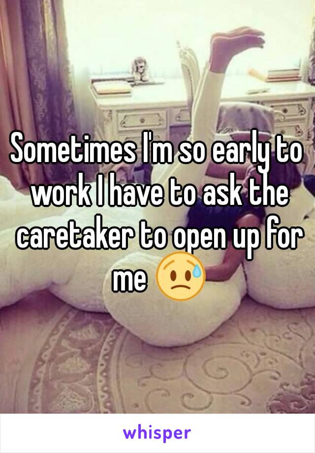 Sometimes I'm so early to work I have to ask the caretaker to open up for me 😥