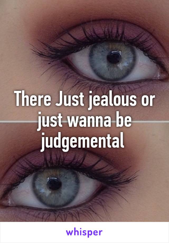 There Just jealous or just wanna be judgemental 