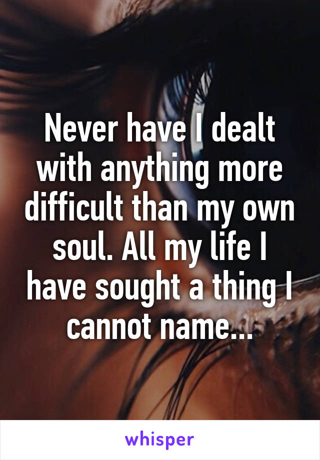 Never have I dealt with anything more difficult than my own soul. All my life I have sought a thing I cannot name...