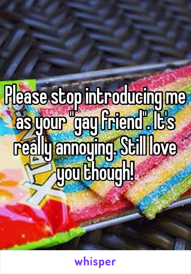Please stop introducing me as your "gay friend". It's really annoying. Still love you though! 