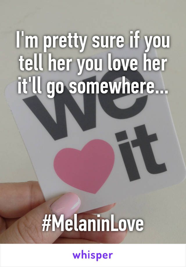 I'm pretty sure if you tell her you love her it'll go somewhere...





#MelaninLove