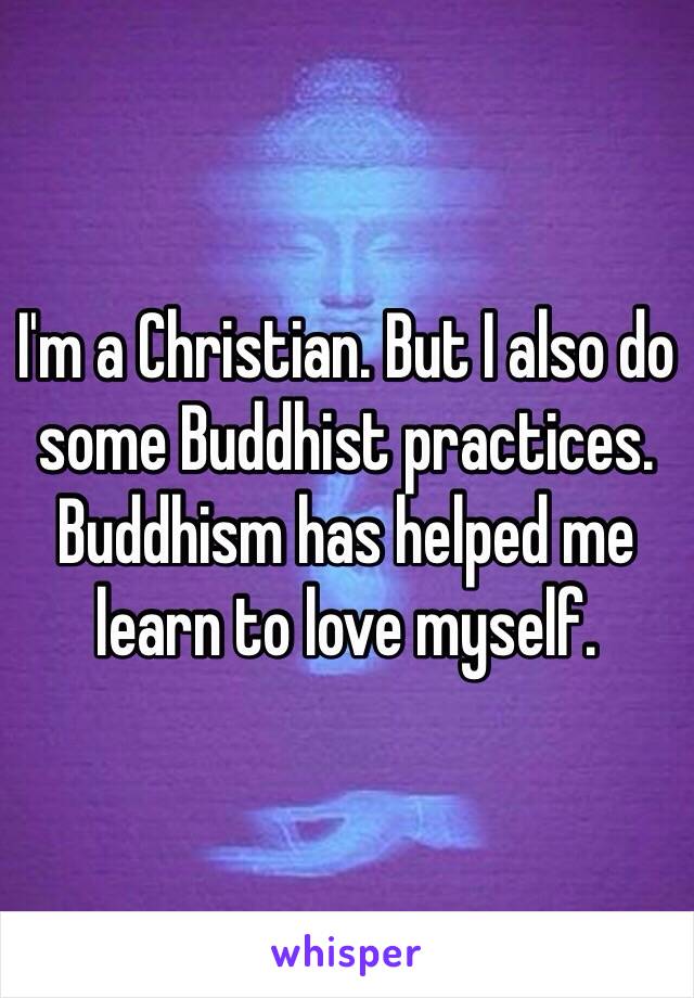 I'm a Christian. But I also do some Buddhist practices. Buddhism has helped me learn to love myself. 