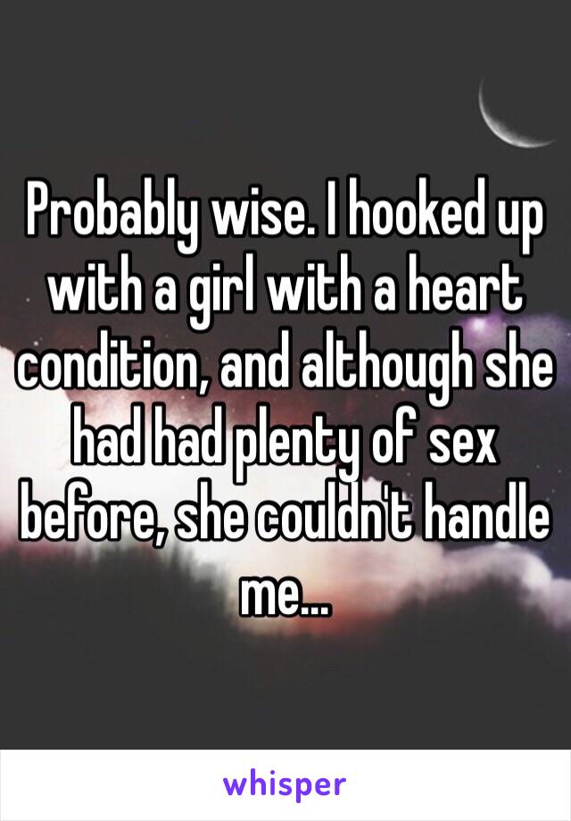 Probably wise. I hooked up with a girl with a heart condition, and although she had had plenty of sex before, she couldn't handle me...