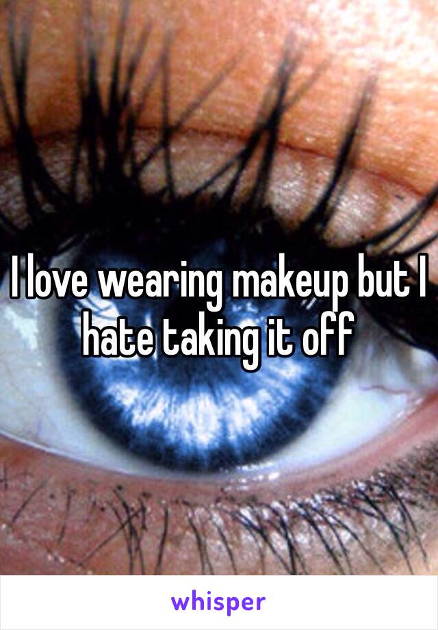 I love wearing makeup but I hate taking it off 