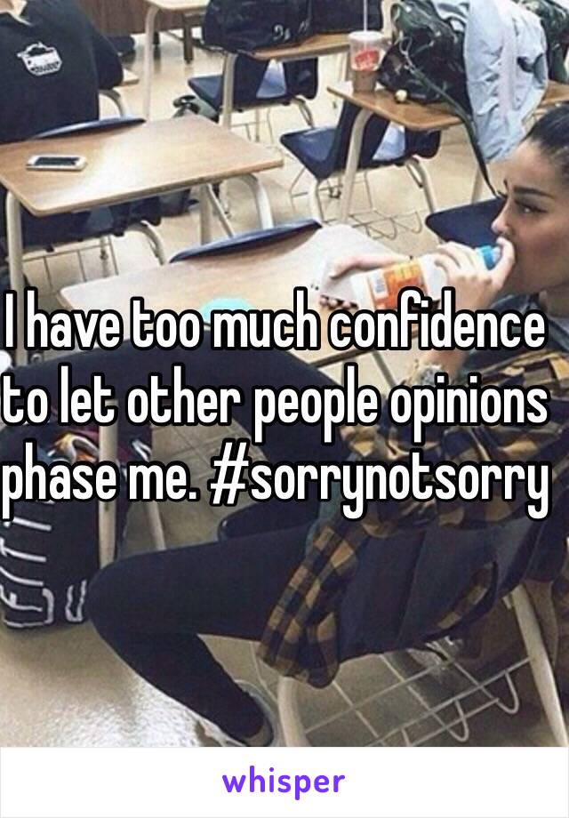 I have too much confidence to let other people opinions phase me. #sorrynotsorry