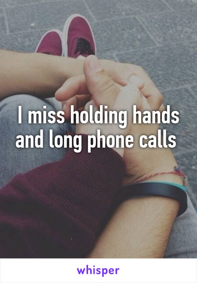 I miss holding hands and long phone calls 
