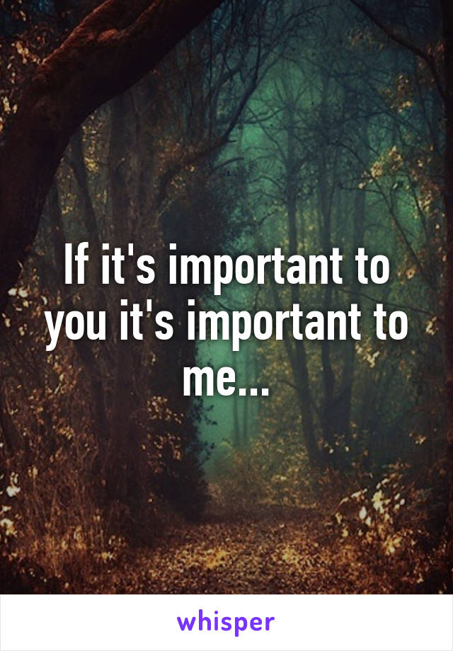 If it's important to you it's important to me...