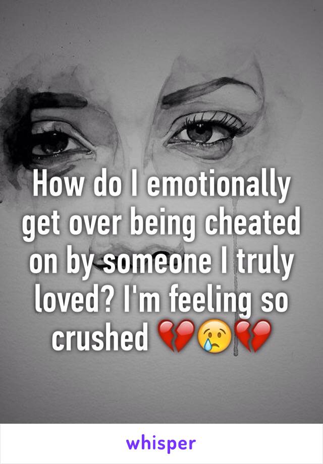 How do I emotionally get over being cheated on by someone I truly loved? I'm feeling so crushed 💔😢💔