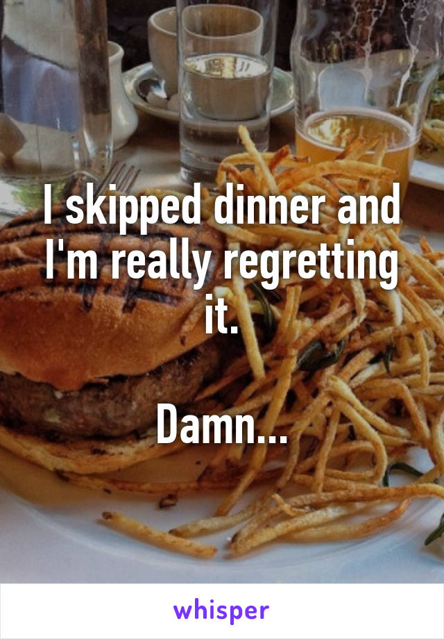 I skipped dinner and I'm really regretting it.

Damn...