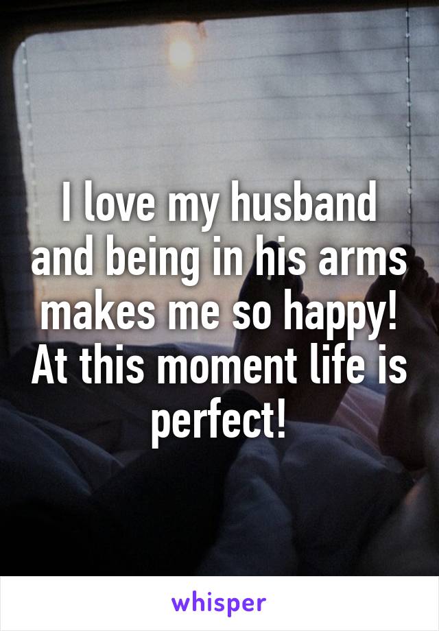 I love my husband and being in his arms makes me so happy! At this moment life is perfect!