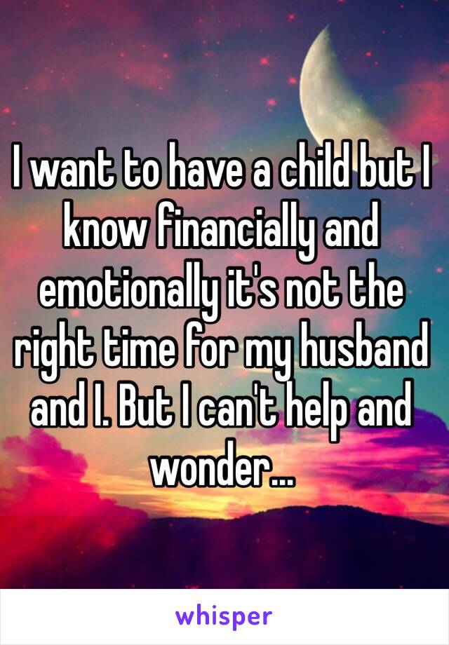 I want to have a child but I know financially and emotionally it's not the right time for my husband and I. But I can't help and wonder...