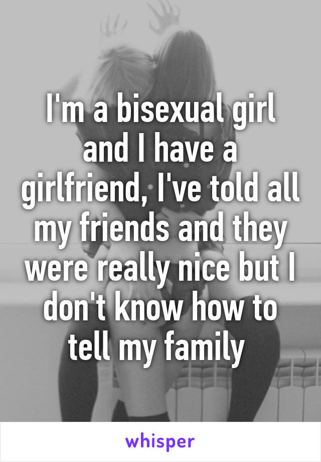 I'm a bisexual girl and I have a girlfriend, I've told all my friends and they were really nice but I don't know how to tell my family 